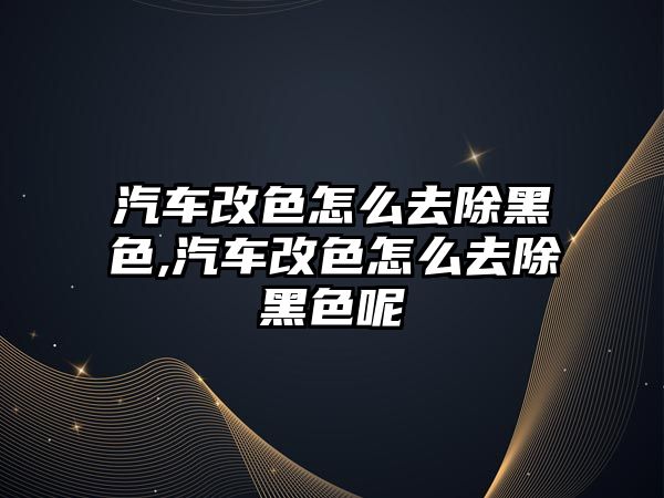 汽車改色怎么去除黑色,汽車改色怎么去除黑色呢