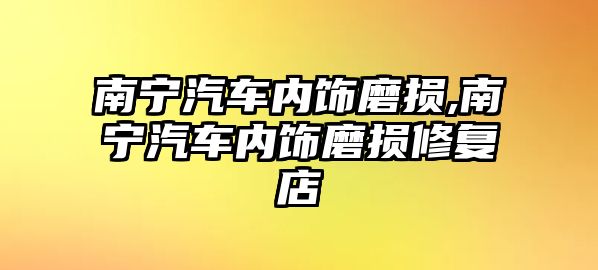 南寧汽車內(nèi)飾磨損,南寧汽車內(nèi)飾磨損修復(fù)店