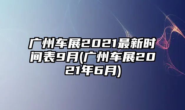 廣州車(chē)展2021最新時(shí)間表9月(廣州車(chē)展2021年6月)