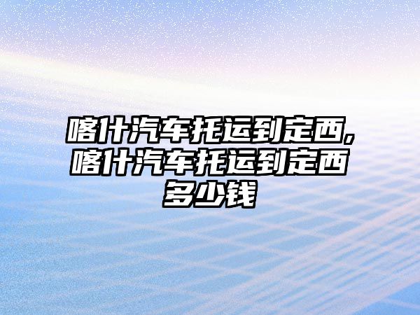 喀什汽車托運(yùn)到定西,喀什汽車托運(yùn)到定西多少錢