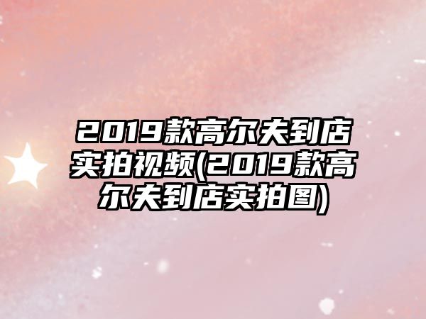 2019款高爾夫到店實(shí)拍視頻(2019款高爾夫到店實(shí)拍圖)