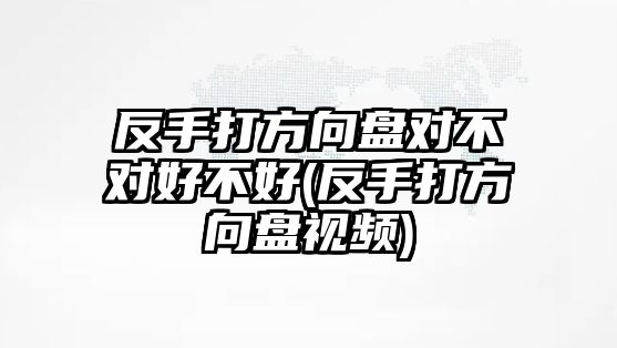 反手打方向盤對不對好不好(反手打方向盤視頻)