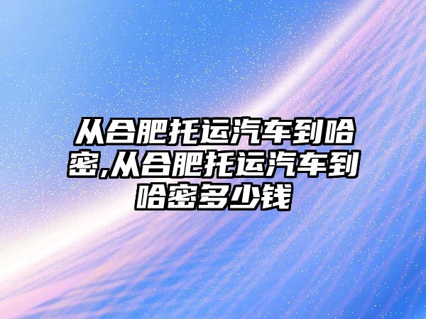 從合肥托運汽車到哈密,從合肥托運汽車到哈密多少錢