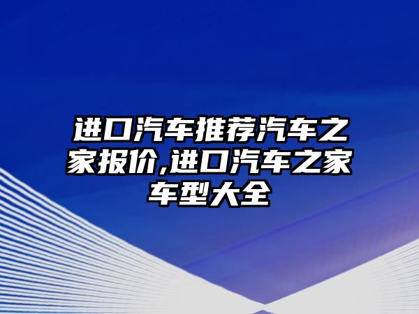 進(jìn)口汽車推薦汽車之家報(bào)價(jià),進(jìn)口汽車之家車型大全