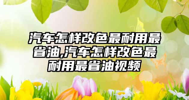 汽車怎樣改色最耐用最省油,汽車怎樣改色最耐用最省油視頻