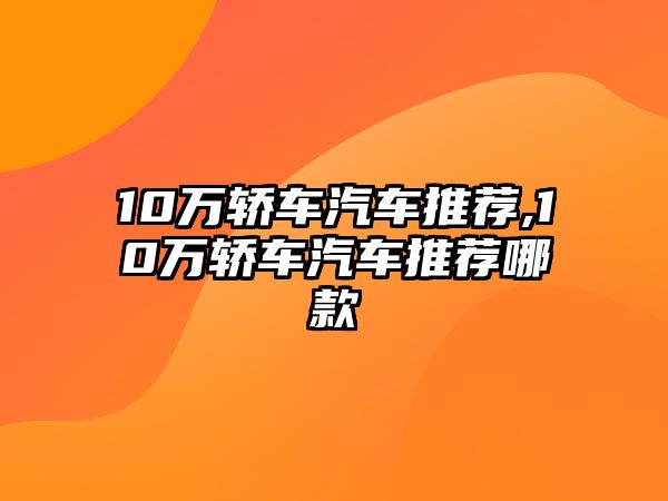 10萬轎車汽車推薦,10萬轎車汽車推薦哪款