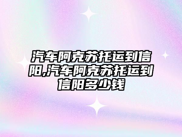 汽車阿克蘇托運到信陽,汽車阿克蘇托運到信陽多少錢