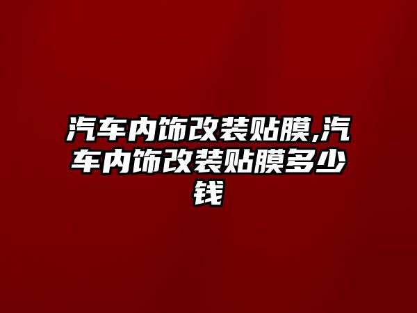 汽車內(nèi)飾改裝貼膜,汽車內(nèi)飾改裝貼膜多少錢