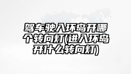 駕車駛?cè)氕h(huán)島開哪個(gè)轉(zhuǎn)向燈(進(jìn)入環(huán)島開什么轉(zhuǎn)向燈)