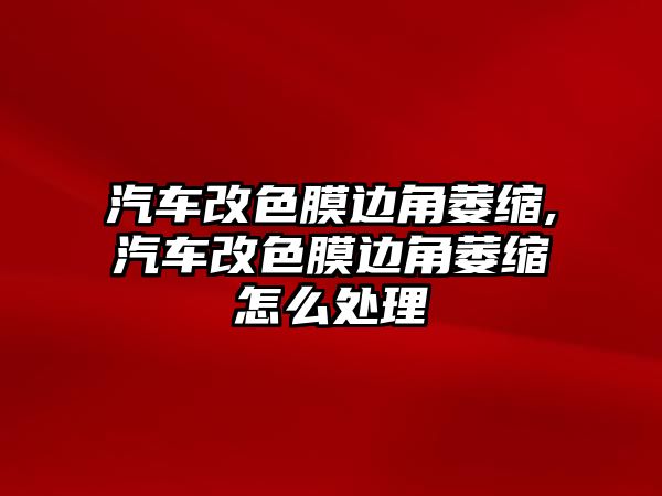 汽車改色膜邊角萎縮,汽車改色膜邊角萎縮怎么處理