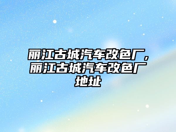 麗江古城汽車改色廠,麗江古城汽車改色廠地址