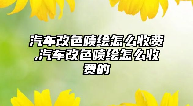 汽車改色噴繪怎么收費,汽車改色噴繪怎么收費的