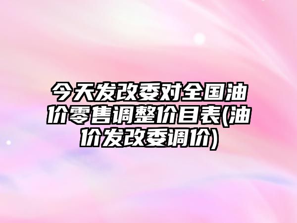 今天發(fā)改委對全國油價(jià)零售調(diào)整價(jià)目表(油價(jià)發(fā)改委調(diào)價(jià))