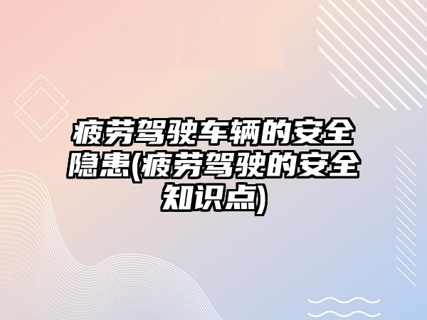 疲勞駕駛車輛的安全隱患(疲勞駕駛的安全知識點)