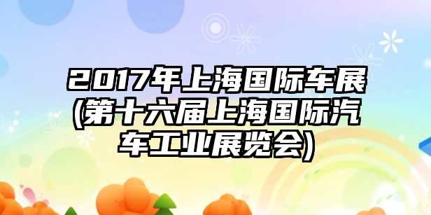 2017年上海國際車展(第十六屆上海國際汽車工業(yè)展覽會)