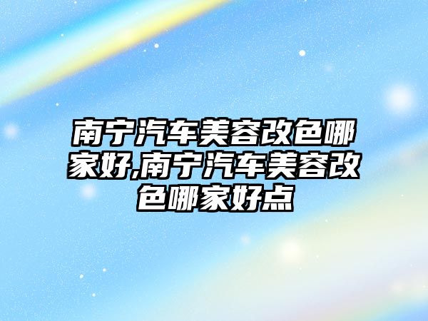 南寧汽車美容改色哪家好,南寧汽車美容改色哪家好點