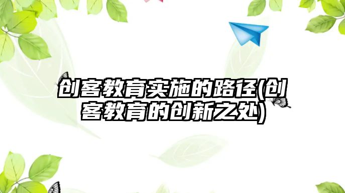 創(chuàng)客教育實施的路徑(創(chuàng)客教育的創(chuàng)新之處)