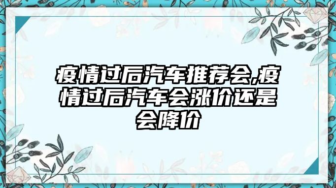 疫情過后汽車推薦會(huì),疫情過后汽車會(huì)漲價(jià)還是會(huì)降價(jià)