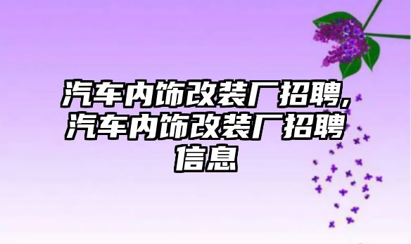 汽車內(nèi)飾改裝廠招聘,汽車內(nèi)飾改裝廠招聘信息