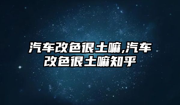 汽車改色很土嘛,汽車改色很土嘛知乎