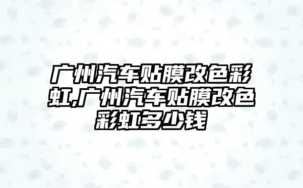 廣州汽車貼膜改色彩虹,廣州汽車貼膜改色彩虹多少錢