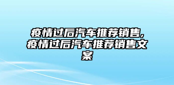 疫情過(guò)后汽車推薦銷售,疫情過(guò)后汽車推薦銷售文案