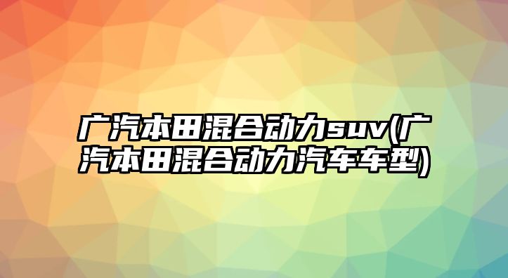 廣汽本田混合動力suv(廣汽本田混合動力汽車車型)