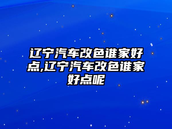 遼寧汽車改色誰家好點(diǎn),遼寧汽車改色誰家好點(diǎn)呢