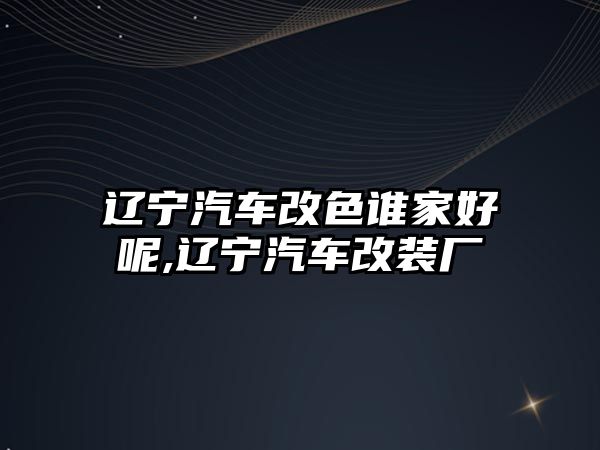 遼寧汽車改色誰家好呢,遼寧汽車改裝廠