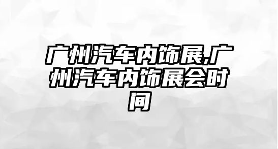 廣州汽車內(nèi)飾展,廣州汽車內(nèi)飾展會(huì)時(shí)間