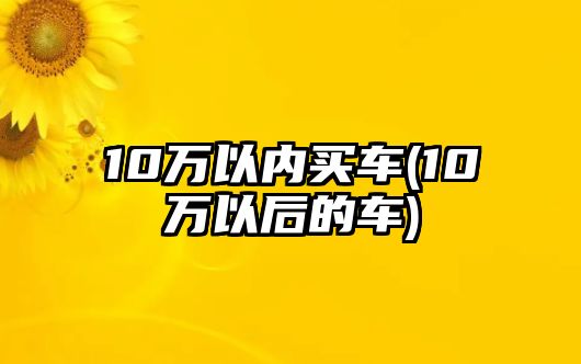 10萬以內(nèi)買車(10萬以后的車)