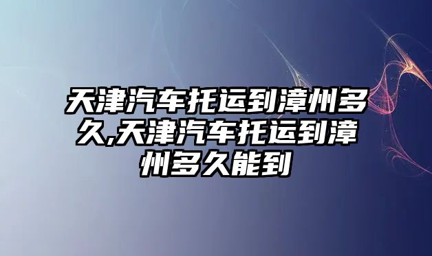 天津汽車托運(yùn)到漳州多久,天津汽車托運(yùn)到漳州多久能到