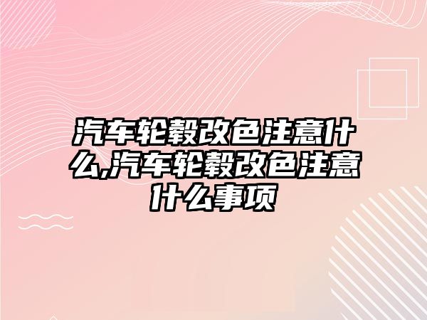 汽車輪轂改色注意什么,汽車輪轂改色注意什么事項