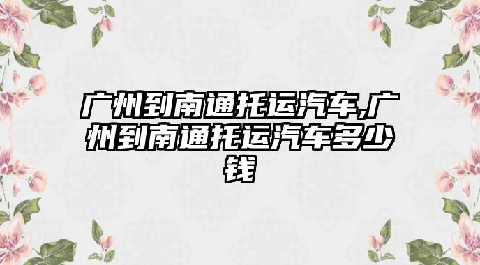 廣州到南通托運(yùn)汽車,廣州到南通托運(yùn)汽車多少錢