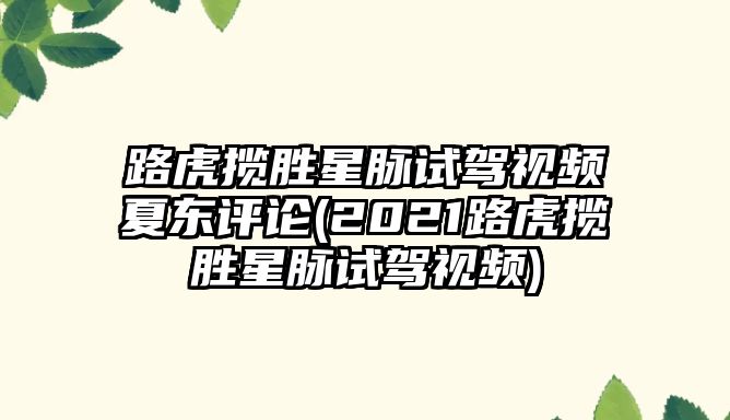 路虎攬勝星脈試駕視頻夏東評論(2021路虎攬勝星脈試駕視頻)