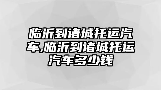 臨沂到諸城托運(yùn)汽車,臨沂到諸城托運(yùn)汽車多少錢