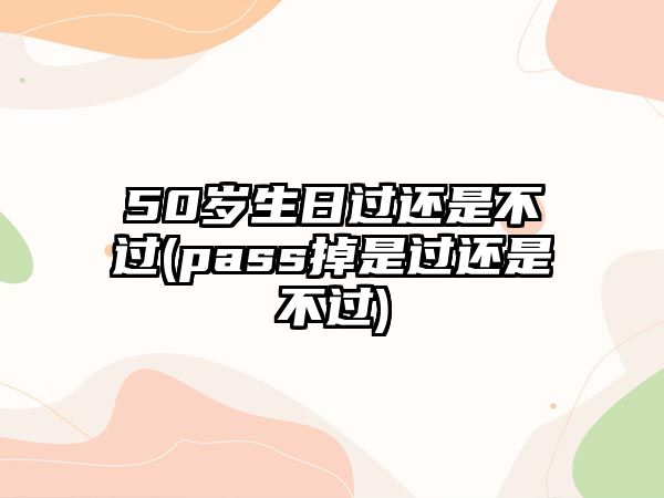 50歲生日過(guò)還是不過(guò)(pass掉是過(guò)還是不過(guò))