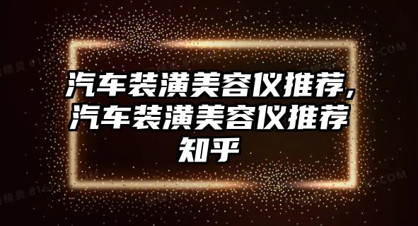 汽車裝潢美容儀推薦,汽車裝潢美容儀推薦知乎