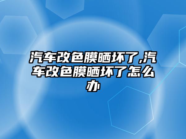 汽車改色膜曬壞了,汽車改色膜曬壞了怎么辦