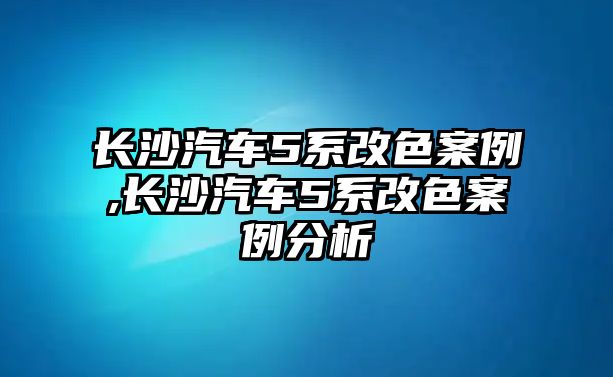 長(zhǎng)沙汽車5系改色案例,長(zhǎng)沙汽車5系改色案例分析