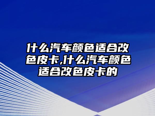 什么汽車顏色適合改色皮卡,什么汽車顏色適合改色皮卡的