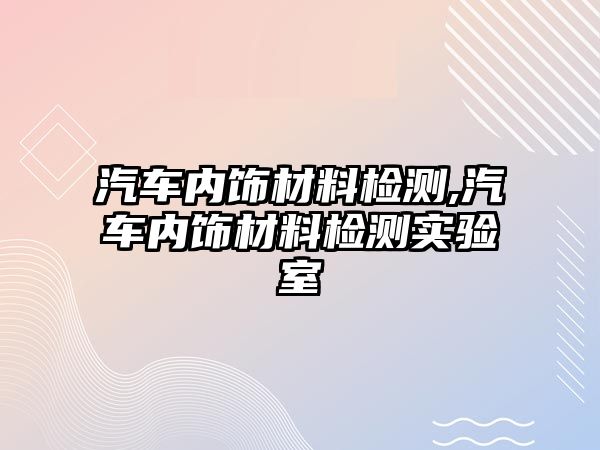 汽車內(nèi)飾材料檢測(cè),汽車內(nèi)飾材料檢測(cè)實(shí)驗(yàn)室