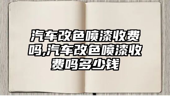 汽車改色噴漆收費(fèi)嗎,汽車改色噴漆收費(fèi)嗎多少錢