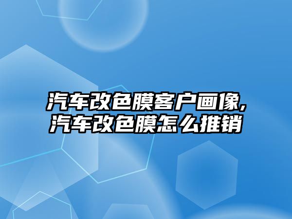 汽車改色膜客戶畫(huà)像,汽車改色膜怎么推銷