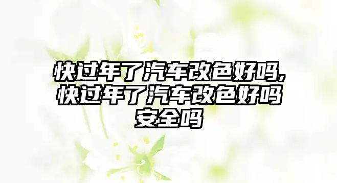 快過年了汽車改色好嗎,快過年了汽車改色好嗎安全嗎