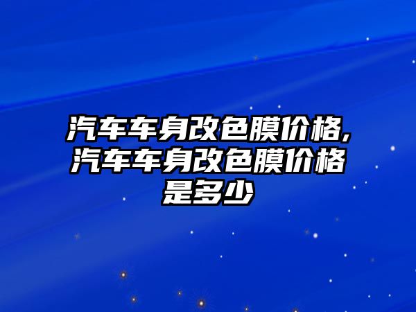 汽車車身改色膜價格,汽車車身改色膜價格是多少