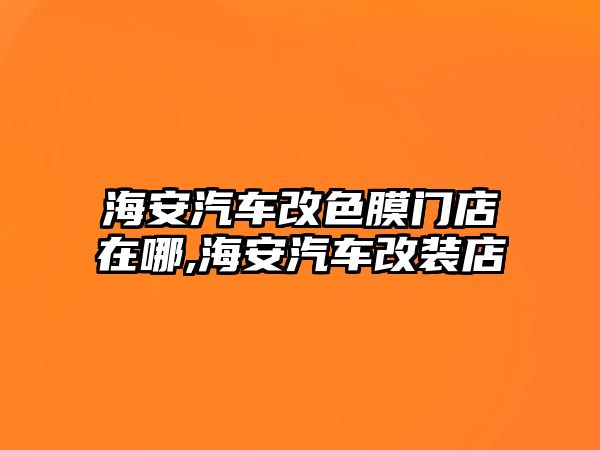 海安汽車改色膜門店在哪,海安汽車改裝店