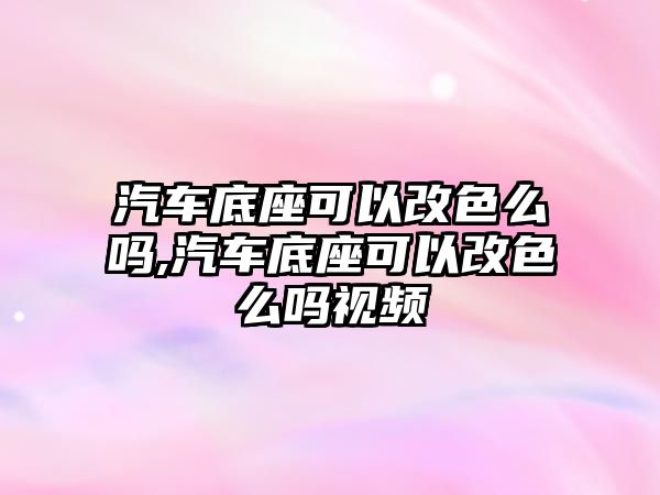 汽車底座可以改色么嗎,汽車底座可以改色么嗎視頻