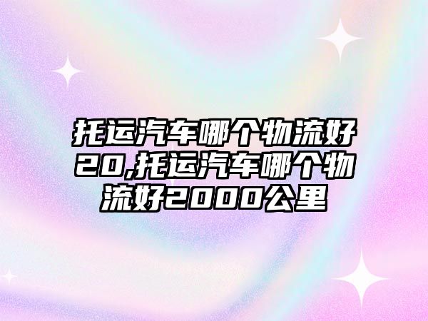 托運(yùn)汽車哪個(gè)物流好20,托運(yùn)汽車哪個(gè)物流好2000公里