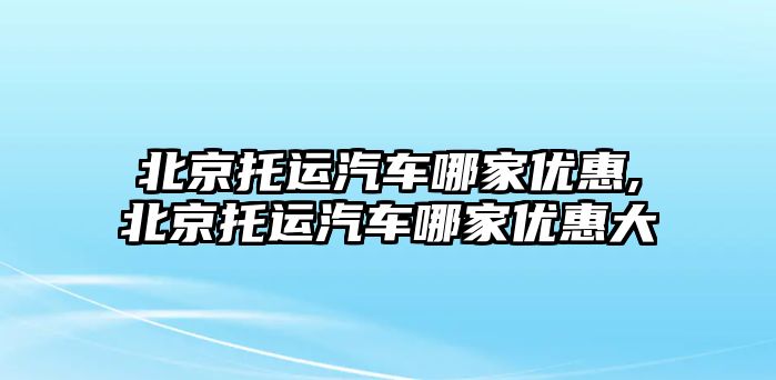 北京托運(yùn)汽車哪家優(yōu)惠,北京托運(yùn)汽車哪家優(yōu)惠大